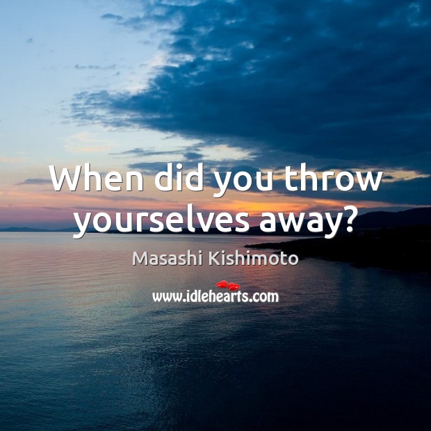 When did you throw yourselves away? Masashi Kishimoto Picture Quote