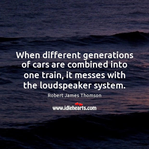 When different generations of cars are combined into one train, it messes Robert James Thomson Picture Quote