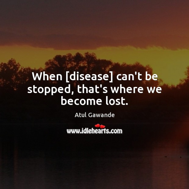 When [disease] can’t be stopped, that’s where we become lost. Atul Gawande Picture Quote