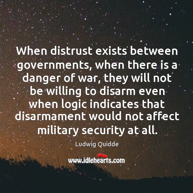 When distrust exists between governments, when there is a danger of war, they will not be Ludwig Quidde Picture Quote