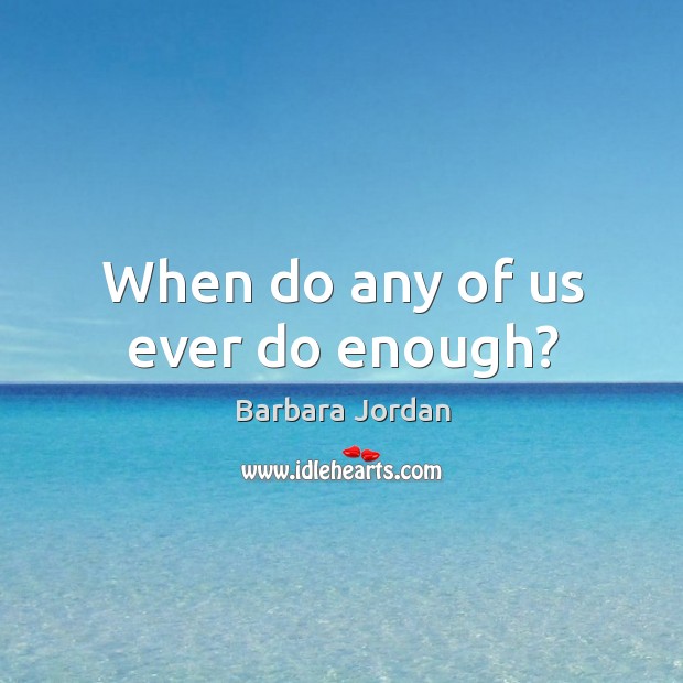 When do any of us ever do enough? Barbara Jordan Picture Quote