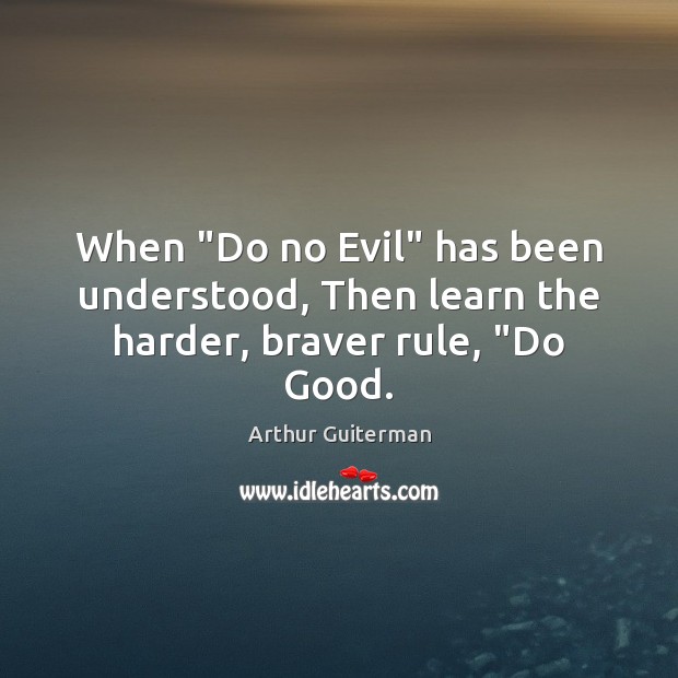 When “Do no Evil” has been understood, Then learn the harder, braver rule, “Do Good. Arthur Guiterman Picture Quote