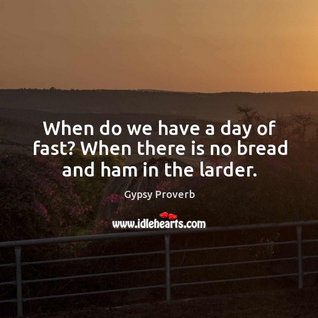 When do we have a day of fast? when there is no bread and ham in the larder. Gypsy Proverbs Image