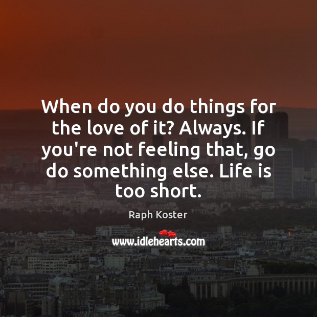 When do you do things for the love of it? Always. If Life is Too Short Quotes Image