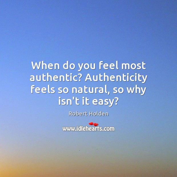 When do you feel most authentic? Authenticity feels so natural, so why isn’t it easy? Robert Holden Picture Quote