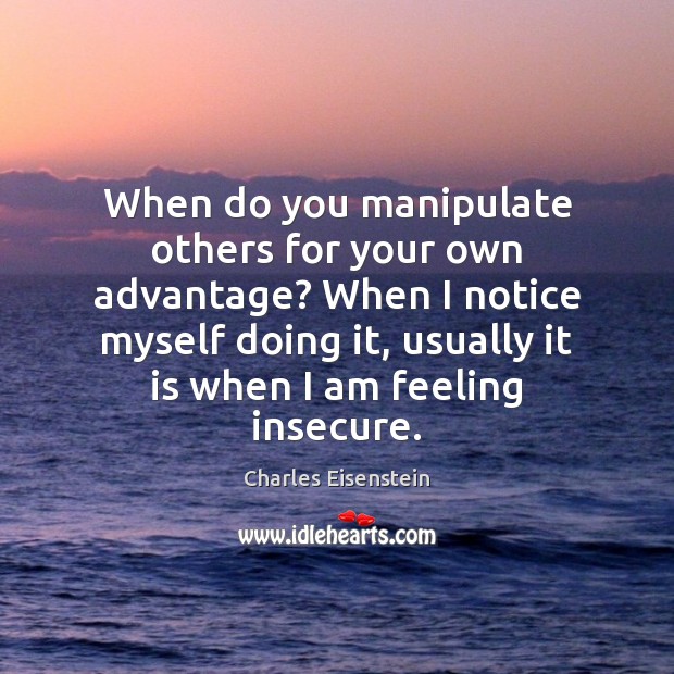 When do you manipulate others for your own advantage? When I notice Charles Eisenstein Picture Quote