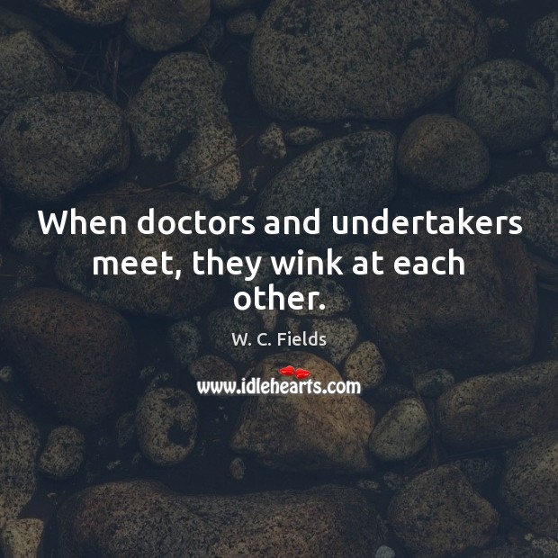 When doctors and undertakers meet, they wink at each other. W. C. Fields Picture Quote