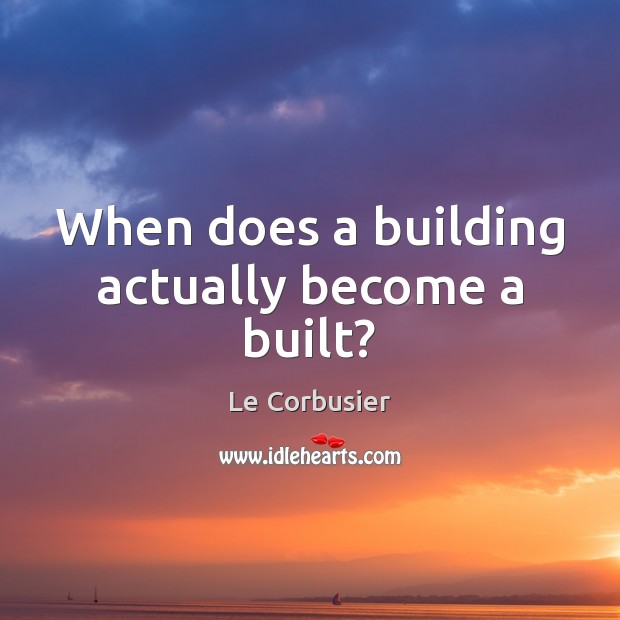 When does a building actually become a built? Le Corbusier Picture Quote
