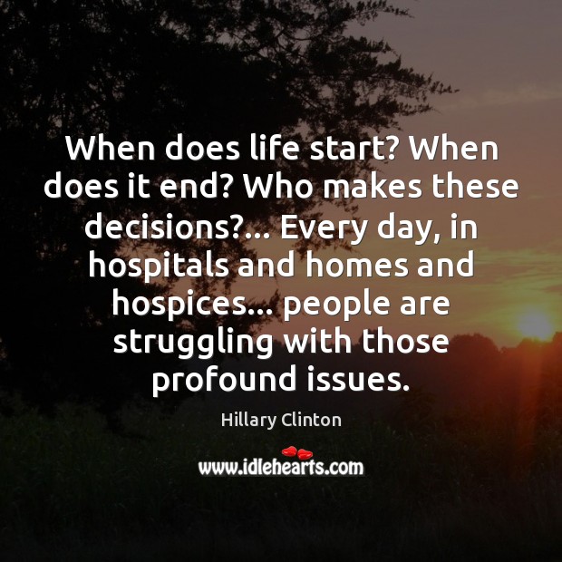 When does life start? When does it end? Who makes these decisions?… Hillary Clinton Picture Quote