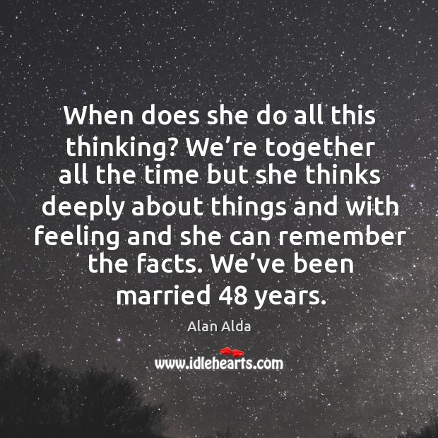 When does she do all this thinking? we’re together all the time but she thinks deeply Alan Alda Picture Quote