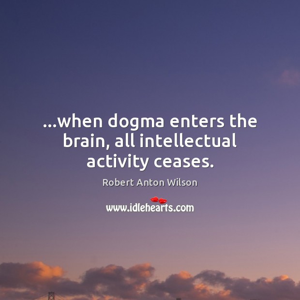 …when dogma enters the brain, all intellectual activity ceases. Robert Anton Wilson Picture Quote