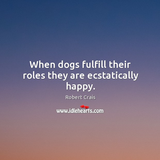 When dogs fulfill their roles they are ecstatically happy. Robert Crais Picture Quote