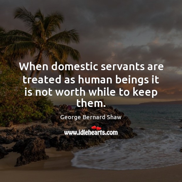 When domestic servants are treated as human beings it is not worth while to keep them. George Bernard Shaw Picture Quote