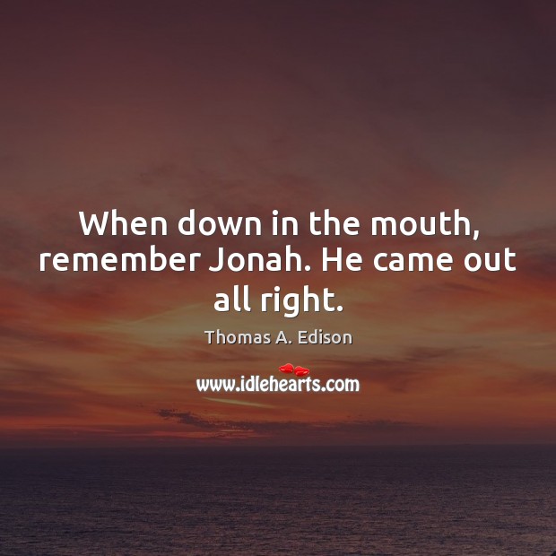 When down in the mouth, remember Jonah. He came out all right. Thomas A. Edison Picture Quote