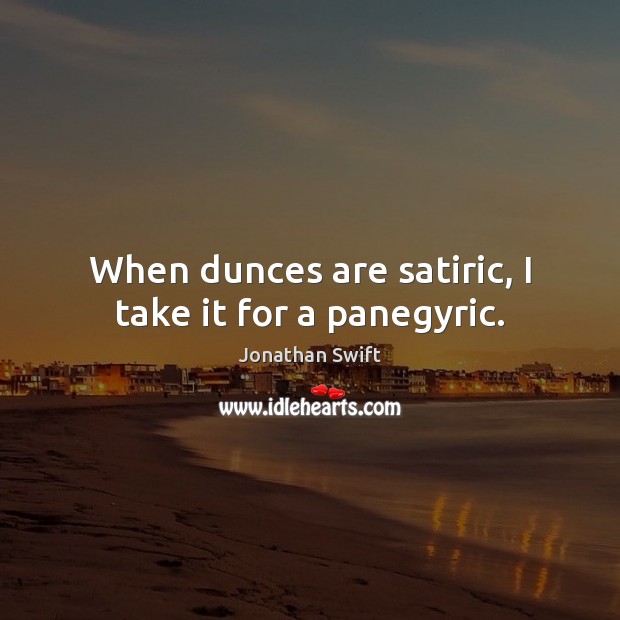 When dunces are satiric, I take it for a panegyric. Jonathan Swift Picture Quote