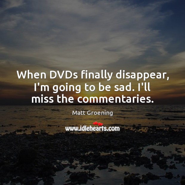 When DVDs finally disappear, I’m going to be sad. I’ll miss the commentaries. Matt Groening Picture Quote