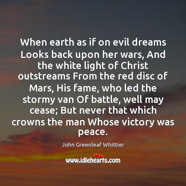 When earth as if on evil dreams Looks back upon her wars, John Greenleaf Whittier Picture Quote