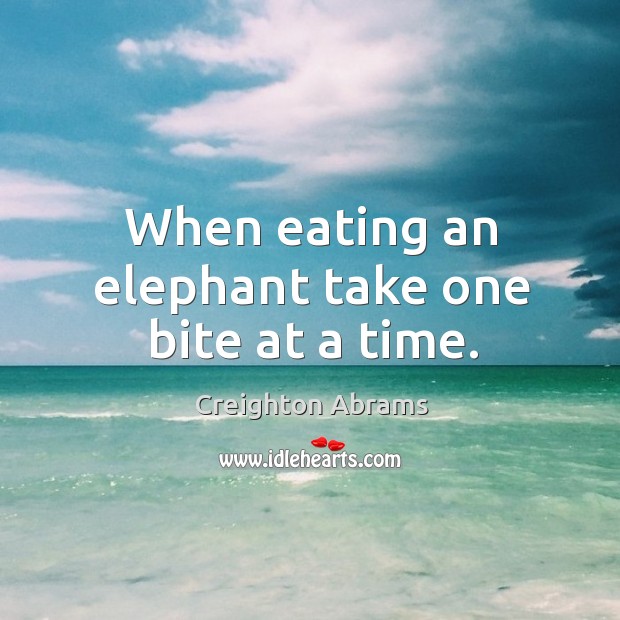 When eating an elephant take one bite at a time. Creighton Abrams Picture Quote