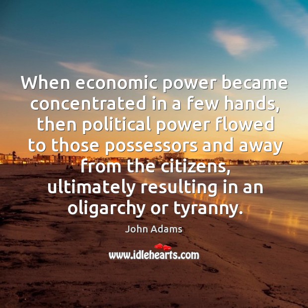 When economic power became concentrated in a few hands, then political power John Adams Picture Quote