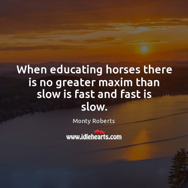 When educating horses there is no greater maxim than slow is fast and fast is slow. Monty Roberts Picture Quote