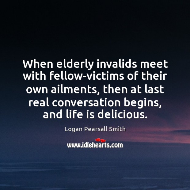 When elderly invalids meet with fellow-victims of their own ailments, then at Logan Pearsall Smith Picture Quote
