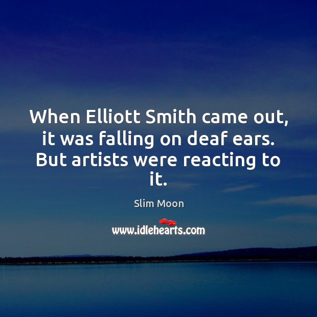 When Elliott Smith came out, it was falling on deaf ears. But artists were reacting to it. Slim Moon Picture Quote