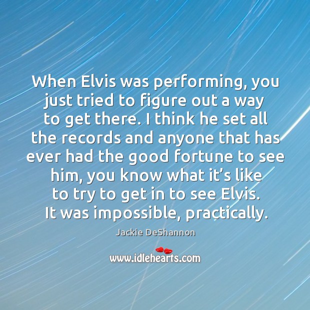 When elvis was performing, you just tried to figure out a way to get there. Jackie DeShannon Picture Quote