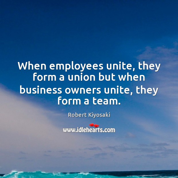 When employees unite, they form a union but when business owners unite, they form a team. Robert Kiyosaki Picture Quote