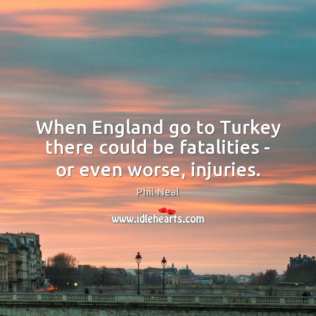 When England go to Turkey there could be fatalities – or even worse, injuries. Phil Neal Picture Quote