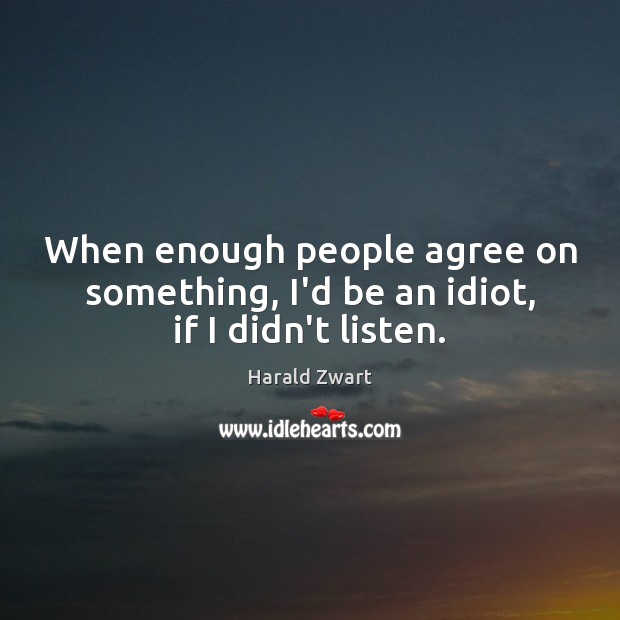 When enough people agree on something, I’d be an idiot, if I didn’t listen. Harald Zwart Picture Quote