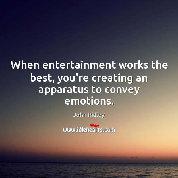 When entertainment works the best, you’re creating an apparatus to convey emotions. Image