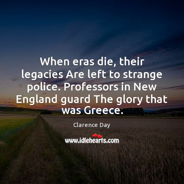 When eras die, their legacies Are left to strange police. Professors in Clarence Day Picture Quote