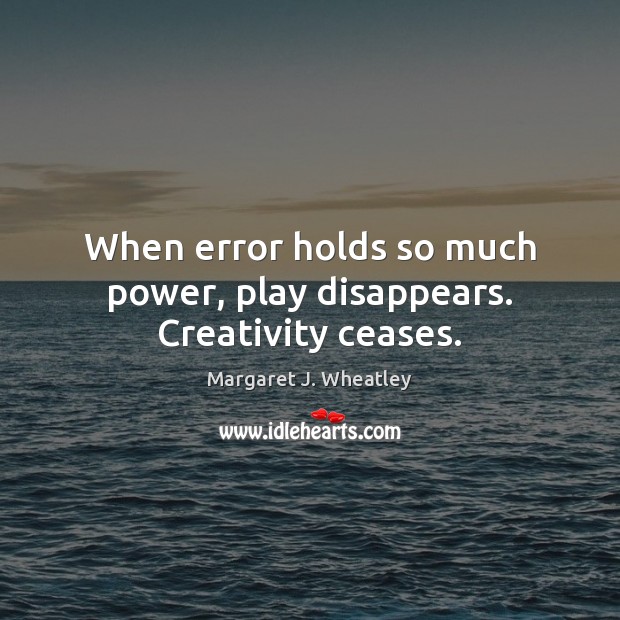 When error holds so much power, play disappears. Creativity ceases. Margaret J. Wheatley Picture Quote
