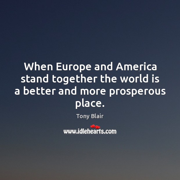 When Europe and America stand together the world is a better and more prosperous place. Tony Blair Picture Quote