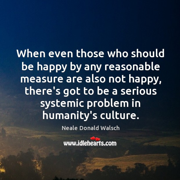 When even those who should be happy by any reasonable measure are Neale Donald Walsch Picture Quote