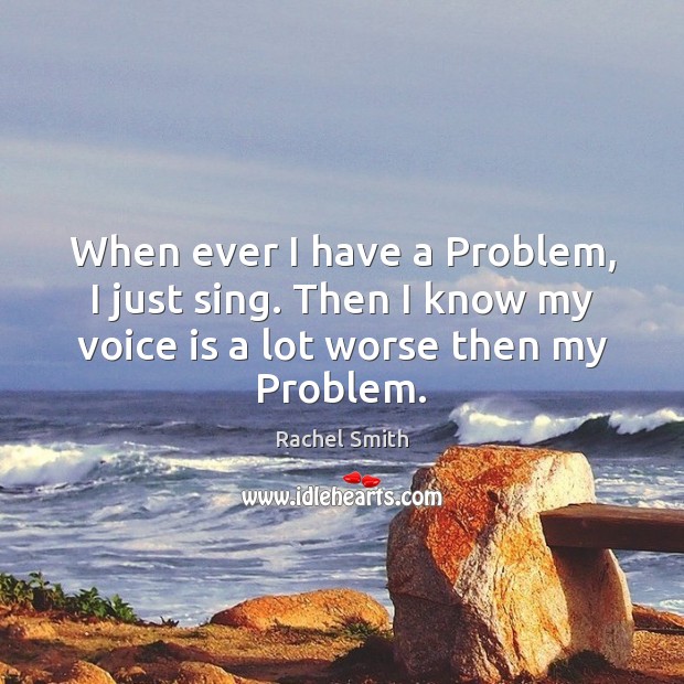 When ever I have a Problem, I just sing. Then I know Rachel Smith Picture Quote