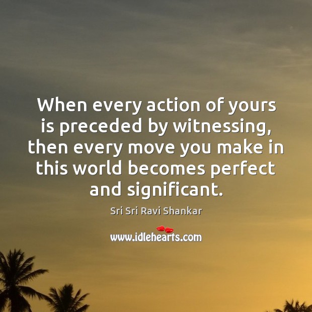When every action of yours is preceded by witnessing, then every move Sri Sri Ravi Shankar Picture Quote