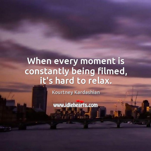 When every moment is constantly being filmed, it’s hard to relax. Kourtney Kardashian Picture Quote