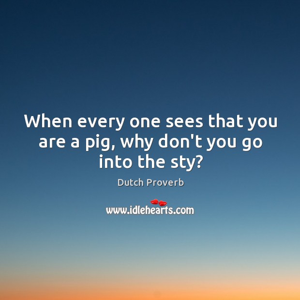 When every one sees that you are a pig, why don’t you go into the sty? Dutch Proverbs Image