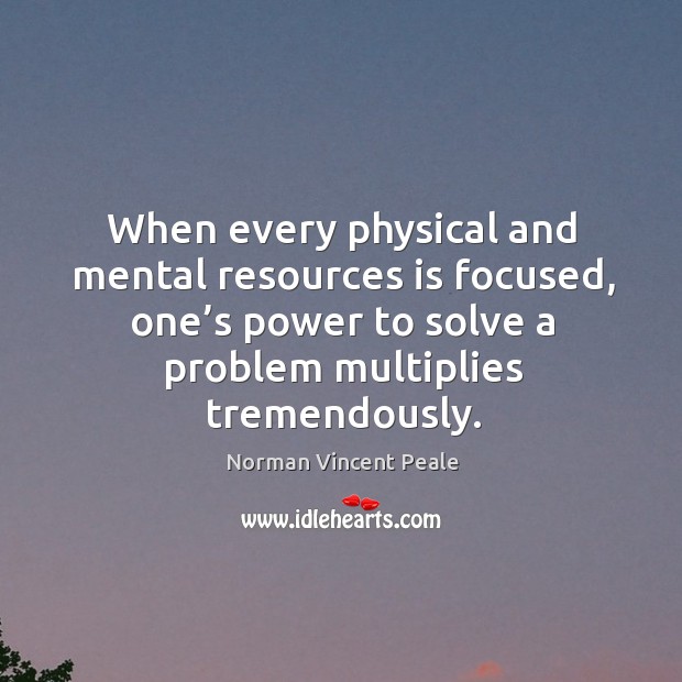 When every physical and mental resources is focused, one’s power to solve a problem multiplies tremendously. Norman Vincent Peale Picture Quote