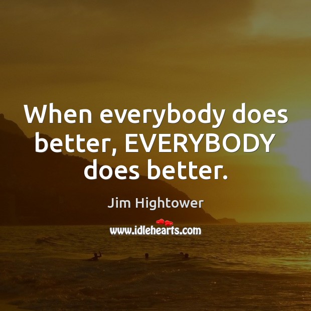 When everybody does better, EVERYBODY does better. Jim Hightower Picture Quote