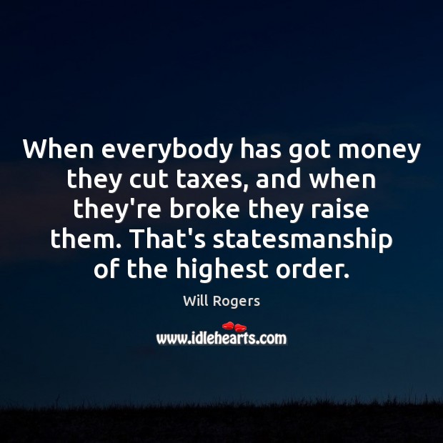 When everybody has got money they cut taxes, and when they’re broke Image