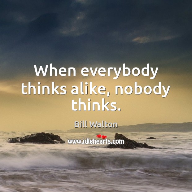 When everybody thinks alike, nobody thinks. Bill Walton Picture Quote