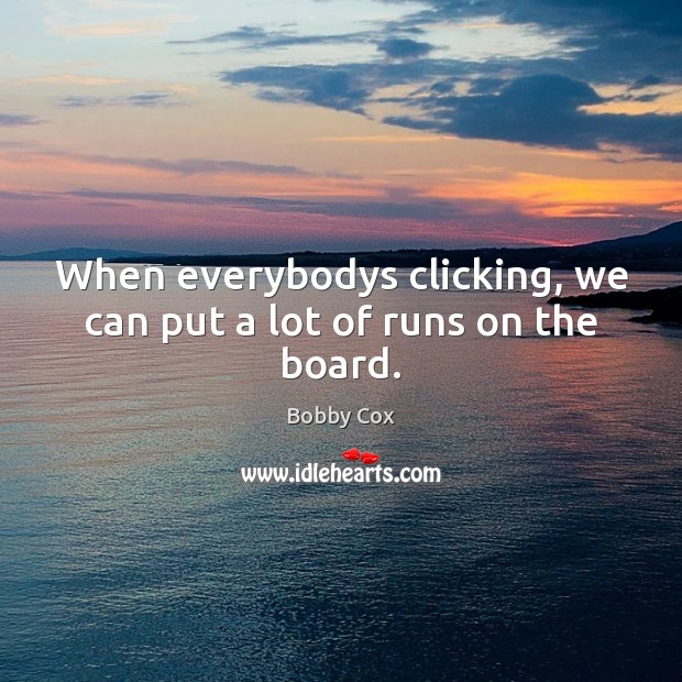 When everybodys clicking, we can put a lot of runs on the board. Bobby Cox Picture Quote