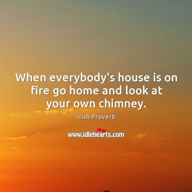 When everybody’s house is on fire go home and look at your own chimney. Irish Proverbs Image