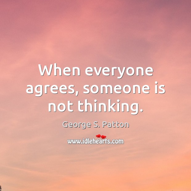 When everyone agrees, someone is not thinking. George S. Patton Picture Quote
