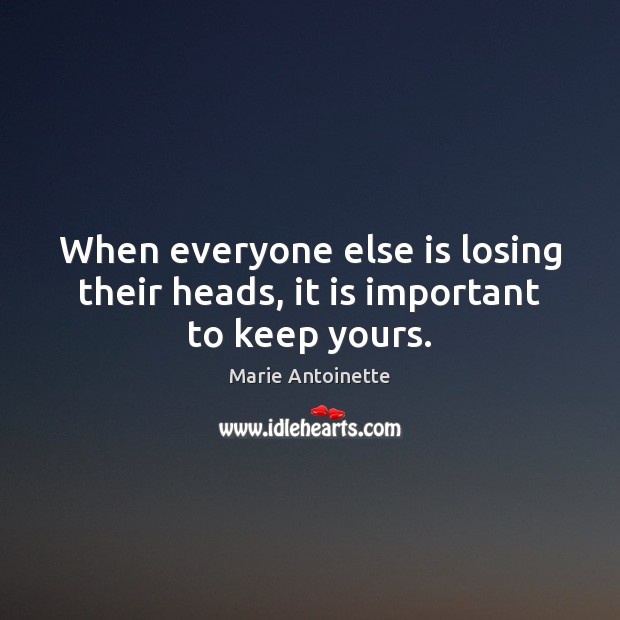 When everyone else is losing their heads, it is important to keep yours. Marie Antoinette Picture Quote
