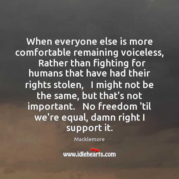 When everyone else is more comfortable remaining voiceless,   Rather than fighting for 