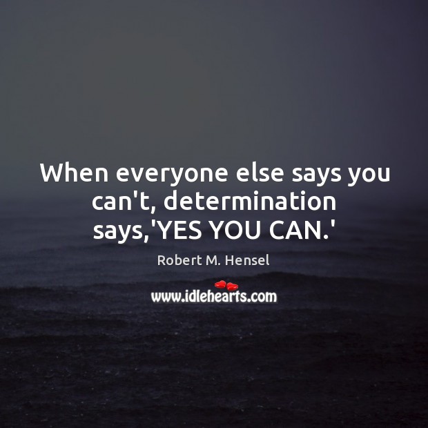 When everyone else says you can’t, determination says,’YES YOU CAN.’ Robert M. Hensel Picture Quote