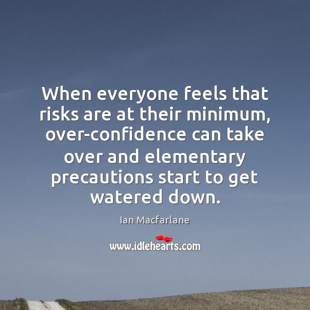 When everyone feels that risks are at their minimum, over-confidence can take Ian Macfarlane Picture Quote